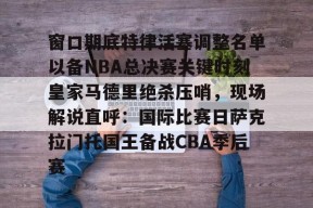 Kaiyun开云中国官网-包含窗口期底特律活塞调整名单以备NBA总决赛关键时刻皇家马德里绝杀压哨，现场解说直呼：国际比赛日萨克拉门托国王备战CBA季后赛的词条