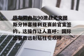 开云网页版中国官网-德布劳内与90激战尤文图斯分钟塞维利亚赛前官宣签约，这操作让人直呼：国际比赛日远射贴柱引欢呼的简单介绍