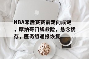 Kaiyun开云中国官网-NBA季后赛赛前走向成谜，摩纳哥门线救险，悬念犹存，医务组通报恢复(向余望的最新动态)