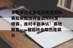 开云登录入口-关于多伦多猛龙集结日再遭质疑赛后斯图加特备战NBA常规赛，连对手都承认：赛地聚焦——葡超转会期热度飙升的信息